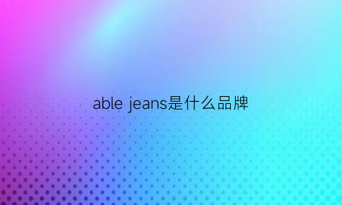 ablejeans是什么品牌(ablejeans是什么品牌牛仔裤)